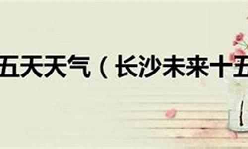 长沙未来十五天天气预报_长沙未来十五天天