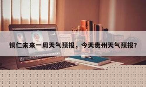 铜仁未来一周天气预报七天查询结果_铜仁未来一周天气预报15天