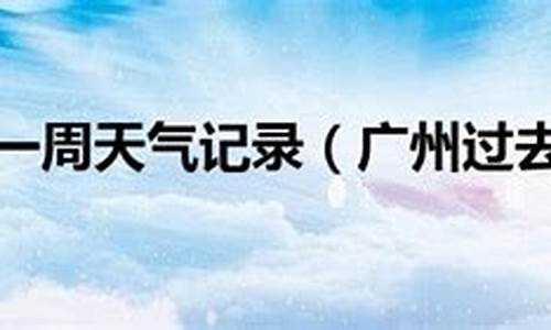 广州过去一周天气预报查询_广州过去一周天气回顾情况如何