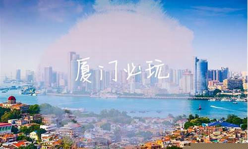 厦门游玩攻略必去的地方_厦门游玩攻略必去的地方有哪些