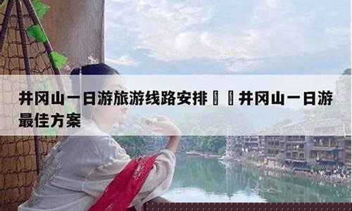 井冈山一日游最佳方案_井冈山一日游最佳路线图