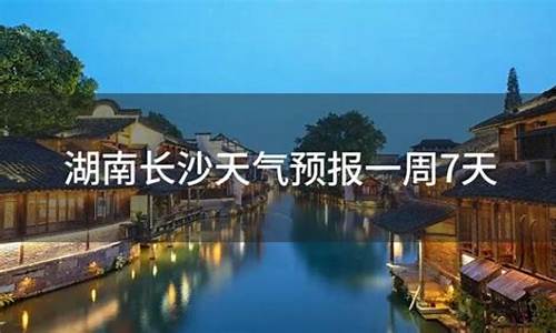 湖南长沙一周天气预报十五天_湖南长沙一周天气预报十五