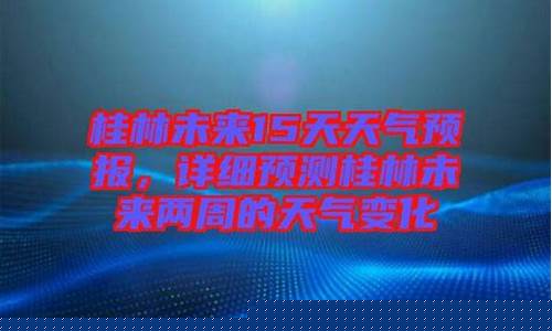 桂林未来十五天气预报_桂林未来十五天气预报详情