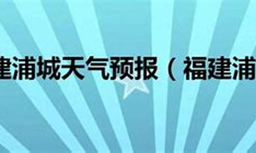 浦城天气预报今日24小时_浦城天气10号至14号天气