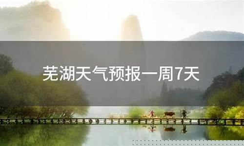 芜湖一周天气预报7天准确一览表_芜湖一周天气预报查询